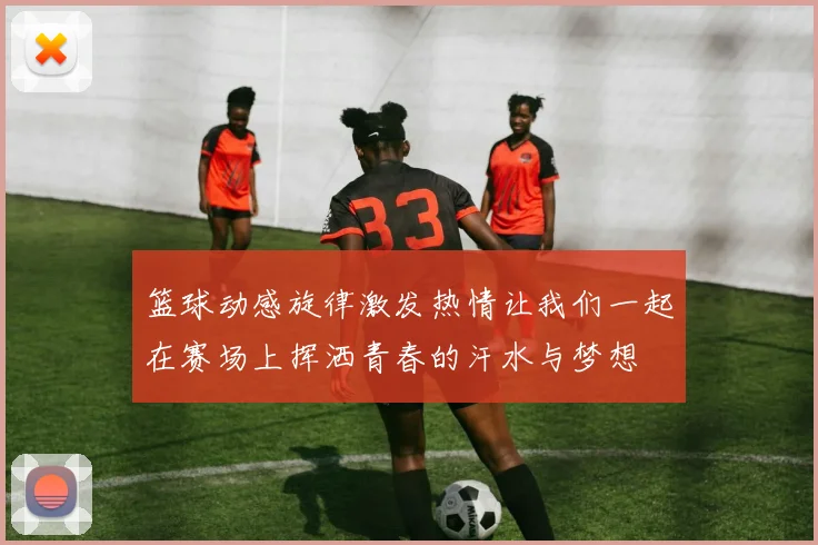 篮球动感旋律激发热情让我们一起在赛场上挥洒青春的汗水与梦想