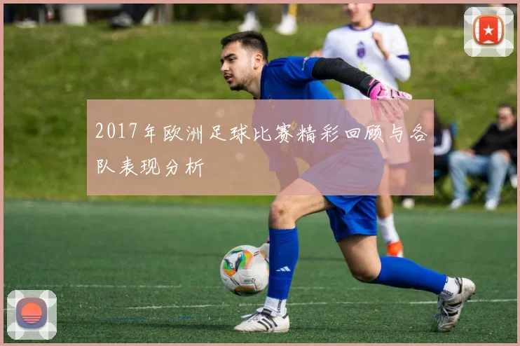 2017年欧洲足球比赛精彩回顾与各队表现分析