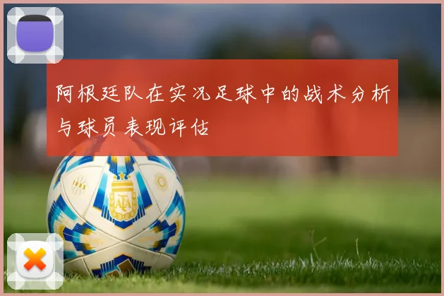 阿根廷队在实况足球中的战术分析与球员表现评估
