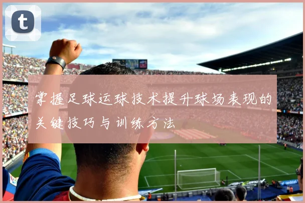掌握足球运球技术提升球场表现的关键技巧与训练方法