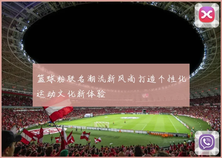篮球粉联名潮流新风尚打造个性化运动文化新体验