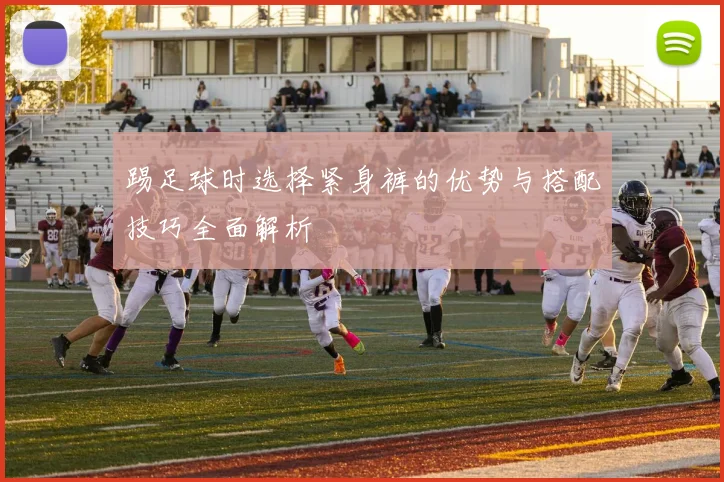 踢足球时选择紧身裤的优势与搭配技巧全面解析