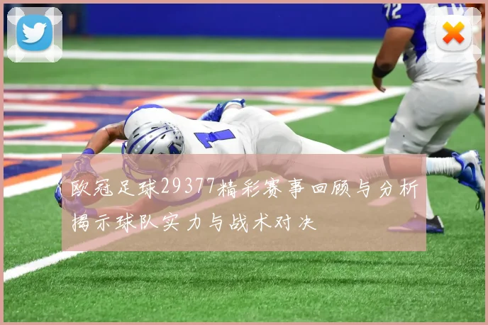 欧冠足球29377精彩赛事回顾与分析揭示球队实力与战术对决