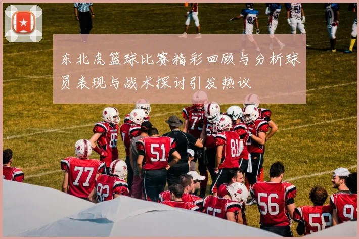 东北虎篮球比赛精彩回顾与分析球员表现与战术探讨引发热议